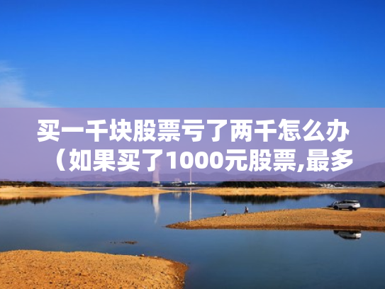 买一千块股票亏了两千怎么办（如果买了1000元股票,最多会亏损多少）