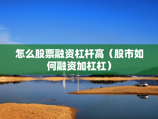 怎么股票融资杠杆高（股市如何融资加杠杠）