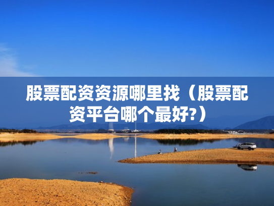 股票配资资源哪里找（股票配资平台哪个最好?）