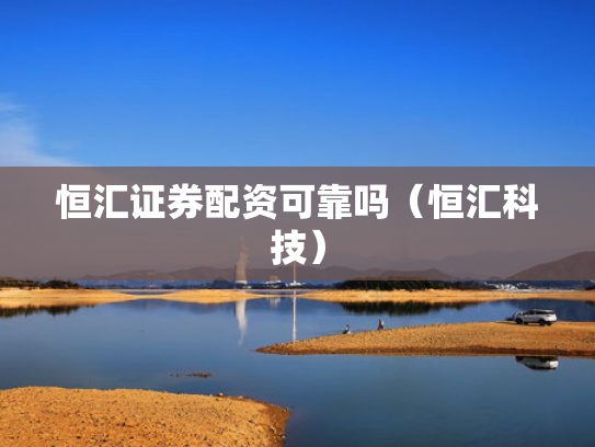 恒汇证券配资可靠吗（恒汇科技）