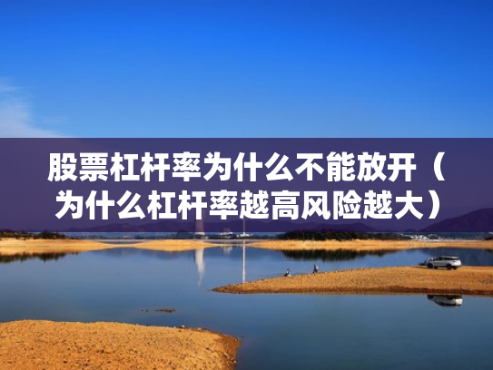 股票杠杆率为什么不能放开（为什么杠杆率越高风险越大）