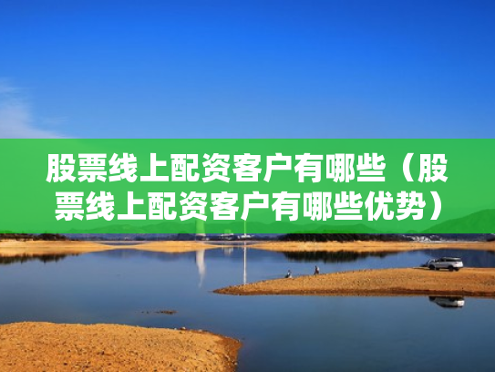 股票线上配资客户有哪些（股票线上配资客户有哪些优势）