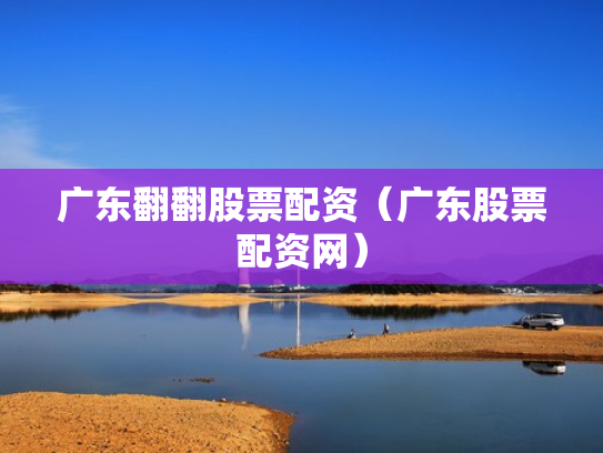 广东翻翻股票配资（广东股票配资网）