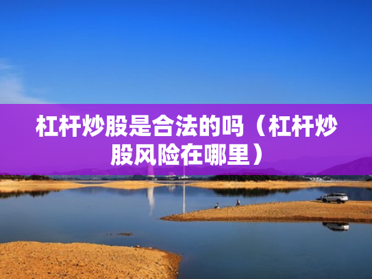 杠杆炒股是合法的吗（杠杆炒股风险在哪里）