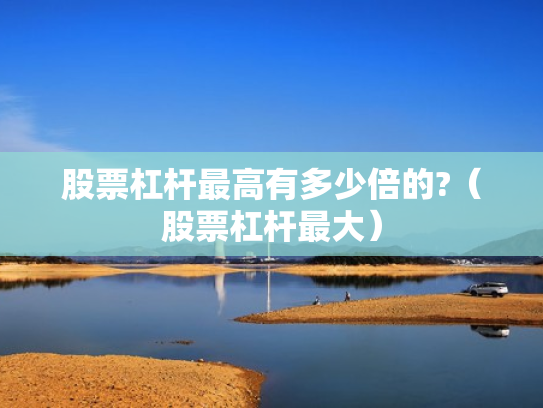 股票杠杆最高有多少倍的?（股票杠杆最大）