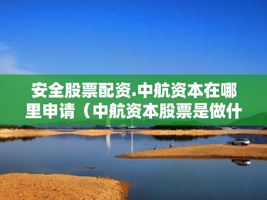 安全股票配资.中航资本在哪里申请（中航资本股票是做什么的）