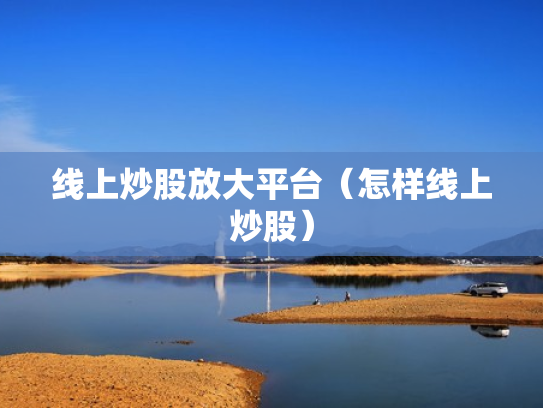 线上炒股放大平台（怎样线上炒股）