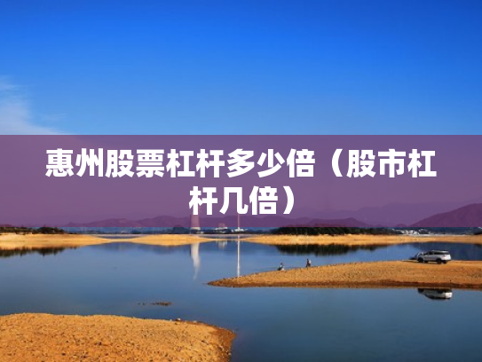 惠州股票杠杆多少倍（股市杠杆几倍）