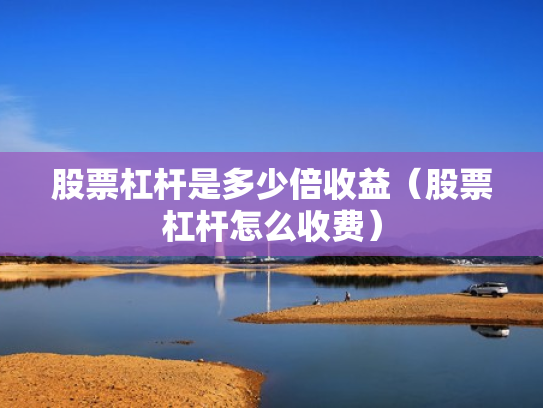 股票杠杆是多少倍收益（股票杠杆怎么收费）