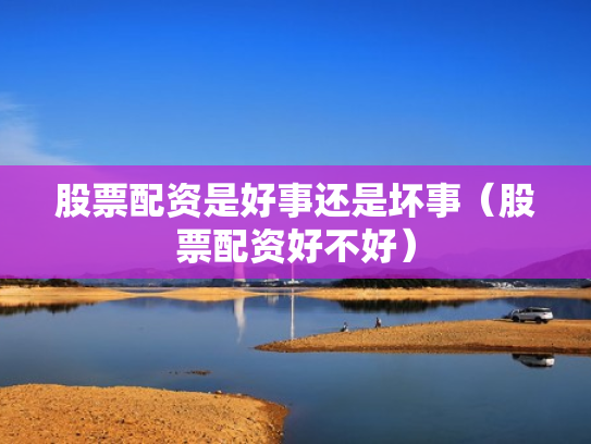 股票配资是好事还是坏事（股票配资好不好）