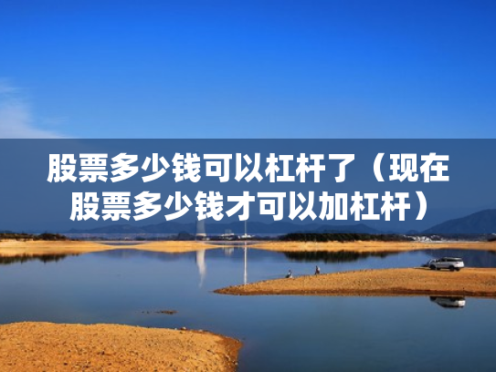 股票多少钱可以杠杆了（现在股票多少钱才可以加杠杆）