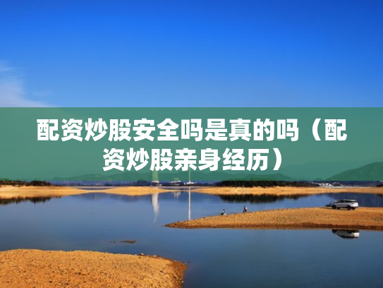 配资炒股安全吗是真的吗（配资炒股亲身经历）