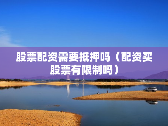 股票配资需要抵押吗（配资买股票有限制吗）
