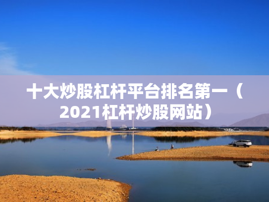 十大炒股杠杆平台排名第一（2021杠杆炒股网站）