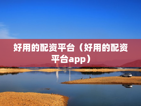 好用的配资平台（好用的配资平台app）
