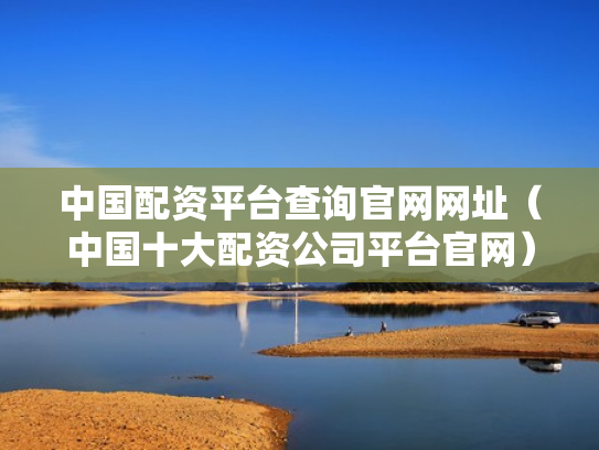 中国配资平台查询官网网址（中国十大配资公司平台官网）