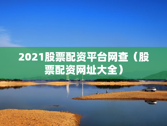 2021股票配资平台网查（股票配资网址大全）