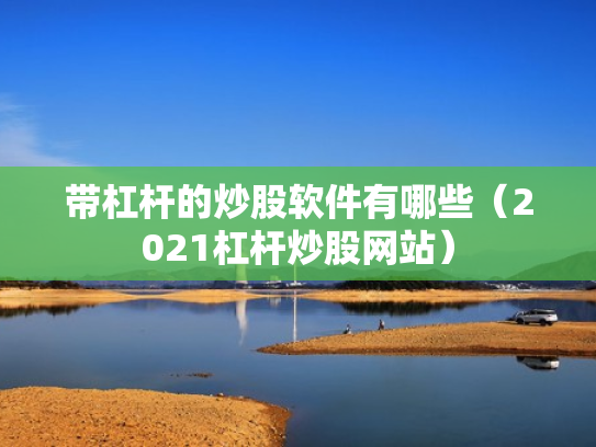 带杠杆的炒股软件有哪些（2021杠杆炒股网站）