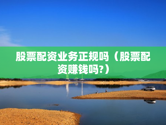 股票配资业务正规吗（股票配资赚钱吗?）