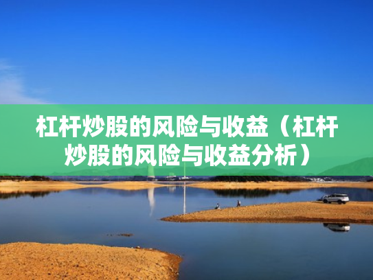杠杆炒股的风险与收益（杠杆炒股的风险与收益分析）
