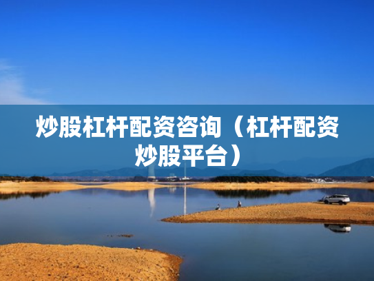 炒股杠杆配资咨询（杠杆配资炒股平台）