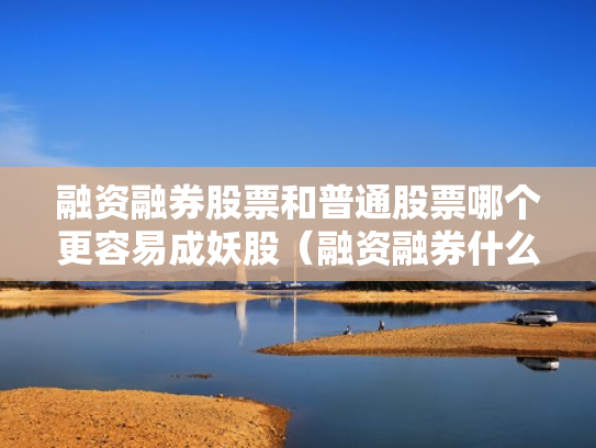 融资融券股票和普通股票哪个更容易成妖股（融资融券什么区别）