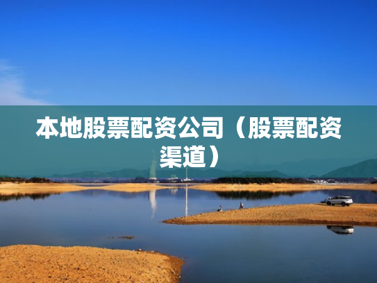 本地股票配资公司（股票配资渠道）