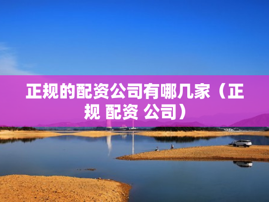 正规的配资公司有哪几家（正规 配资 公司）