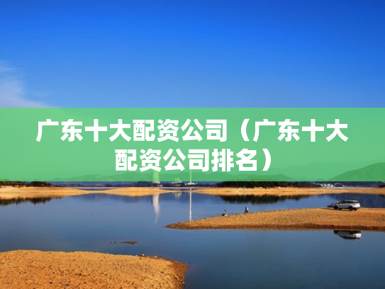 广东十大配资公司（广东十大配资公司排名）