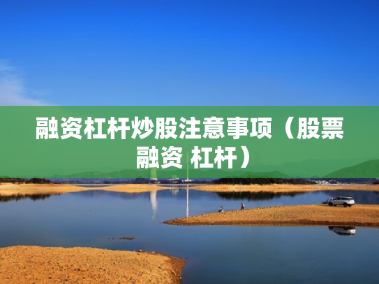 融资杠杆炒股注意事项（股票 融资 杠杆）