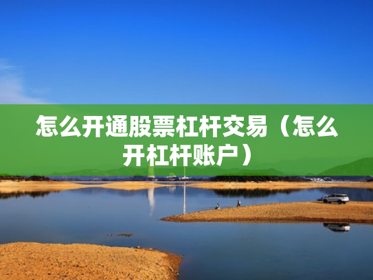 怎么开通股票杠杆交易（怎么开杠杆账户）