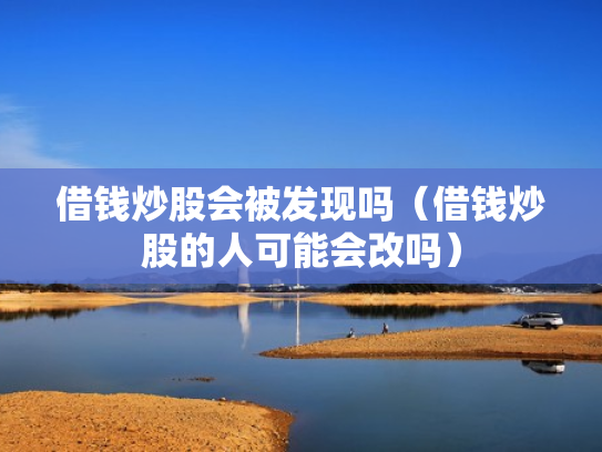 借钱炒股会被发现吗（借钱炒股的人可能会改吗）
