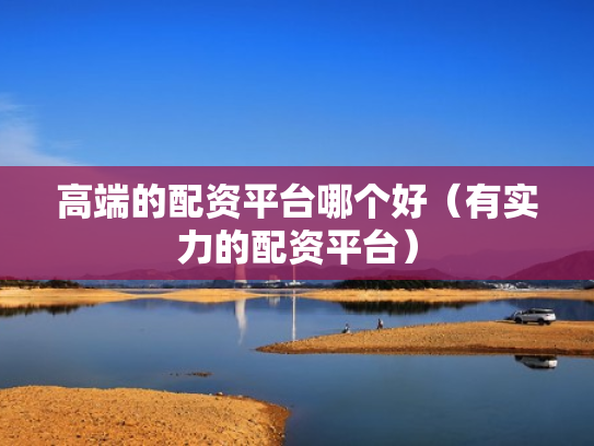 高端的配资平台哪个好（有实力的配资平台）