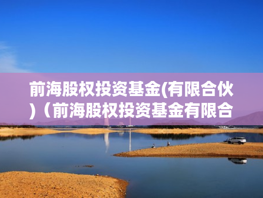 前海股权投资基金(有限合伙)（前海股权投资基金有限合伙怎么样）