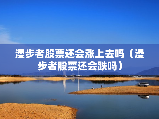 漫步者股票还会涨上去吗（漫步者股票还会跌吗）