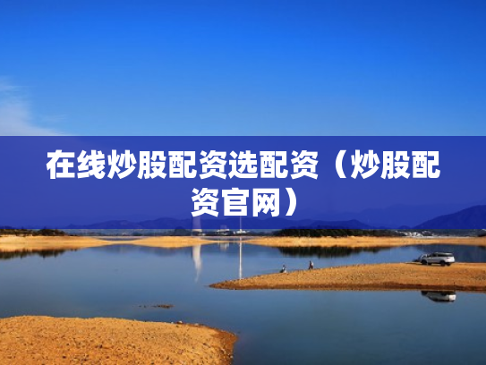 在线炒股配资选配资（炒股配资官网）