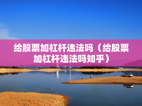 给股票加杠杆违法吗（给股票加杠杆违法吗知乎）