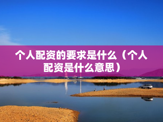 个人配资的要求是什么（个人配资是什么意思）