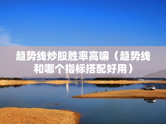趋势线炒股胜率高嘛（趋势线和哪个指标搭配好用）