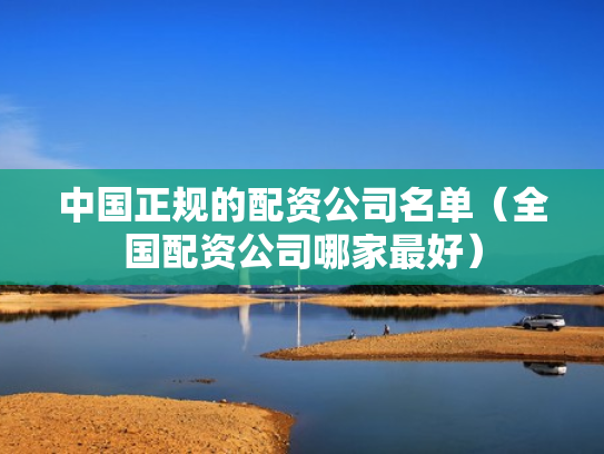 中国正规的配资公司名单（全国配资公司哪家最好）