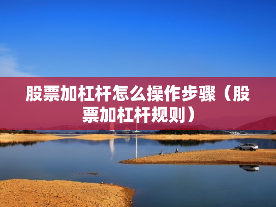 股票加杠杆怎么操作步骤（股票加杠杆规则）