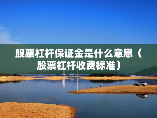 股票杠杆保证金是什么意思（股票杠杆收费标准）
