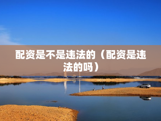 配资是不是违法的（配资是违法的吗）