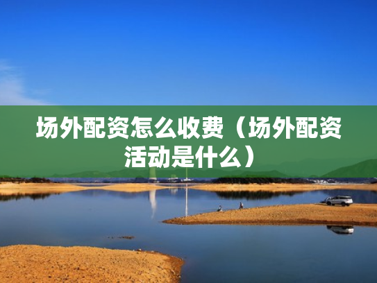 场外配资怎么收费（场外配资活动是什么）