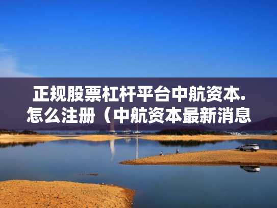 正规股票杠杆平台中航资本.怎么注册（中航资本最新消息）