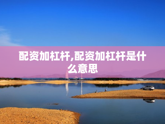 配资加杠杆,配资加杠杆是什么意思