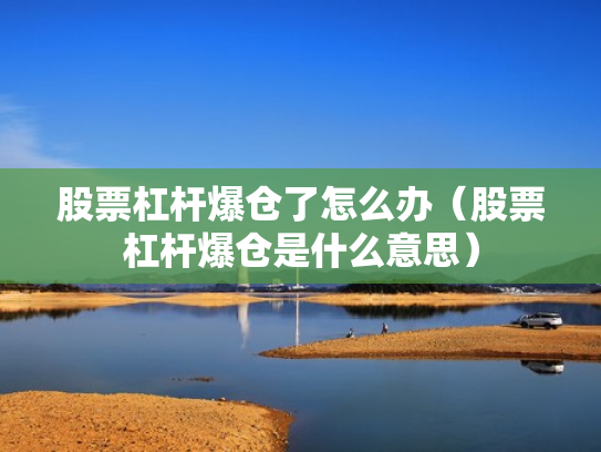股票杠杆爆仓了怎么办（股票杠杆爆仓是什么意思）