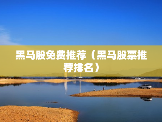 黑马股免费推荐（黑马股票推荐排名）