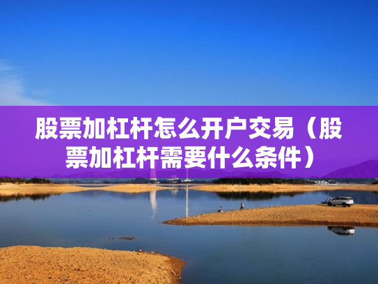 股票加杠杆怎么开户交易（股票加杠杆需要什么条件）
