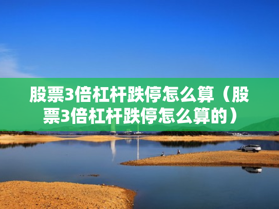 股票3倍杠杆跌停怎么算（股票3倍杠杆跌停怎么算的）